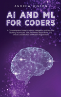 AI and ML for Coders: A Comprehensive Guide to Artificial Intelligence and Machine Learning Techniques, Tools, Real-World Applications, and Ethical Considerations for Mod