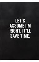 Let's Assume I'm Right. It'll Save Time.: Blank Lined Notebook to Write in Funny Adult Quote Journals