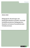 Pädagogische Beziehungen mit Kindergartenkindern gestalten. Die Rolle bedürfnisorientierten pädagogischen Handelns im Kontext herausfordernder Verhaltensweisen