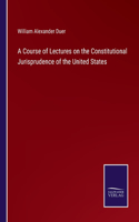 Course of Lectures on the Constitutional Jurisprudence of the United States