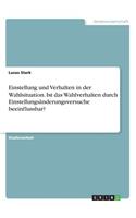 Einstellung und Verhalten in der Wahlsituation. Ist das Wahlverhalten durch Einstellungsänderungsversuche beeinflussbar?