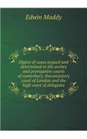 Digest of Cases Argued and Determined in the Arches and Prerogative Courts of Canterbury, Theconsistory Court of London and the High Court of Delegates