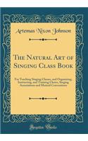 The Natural Art of Singing Class Book: For Teaching Singing Classes, and Organizing, Instructing, and Training Choirs, Singing Associations and Musical Conventions (Classic Reprint)