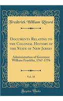 Documents Relating to the Colonial History of the State of New Jersey, Vol. 10: Administration of Governor William Franklin, 1767-1776 (Classic Reprint): Administration of Governor William Franklin, 1767-1776 (Classic Reprint)