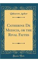 Catherine De Medicis, or the Rival Faiths (Classic Reprint)