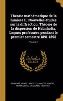 Théorie mathématique de la lumière II. Nouvelles études sur la diffraction. Théorie de la dispersion de Helmholtz. Leçons professées pendant le premier semestre 1891-1892; Volume 2