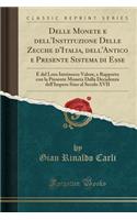 Delle Monete E Dell'instituzione Delle Zecche d'Italia, Dell'antico E Presente Sistema Di Esse: E del Loro Intrinseco Valore, E Rapporto Con La Presente Moneta Dalla Decadenza Dell'impero Sino Al Secolo XVII (Classic Reprint): E del Loro Intrinseco Valore, E Rapporto Con La Presente Moneta Dalla Decadenza Dell'impero Sino Al Secolo XVII (Classic Reprint)