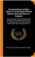 Correspondence of King James VI. of Scotland with Sir Robert Cecil and Others in England: During the Reign of Queen Elizabeth; With an Appendix Containing Papers Illustrative of Transactions Between King James and Robert Earl of Essex. Principally 