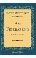 Am Feierabend: Sechs Neue Novellen (Classic Reprint): Sechs Neue Novellen (Classic Reprint)