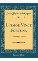 L'Amor Vince Fortuna: Dramma per Musica (Classic Reprint)
