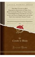 Des Hrn. Claudii Le Beau Parlements-Advocaten Zu Paris Neue Reise Unter Die Wilden in Nord-America, Oder MerkwÃ¼rdige Nachricht Von Den Alten Und Neuen GebrÃ¤uchen Und Sitten Samt Der Lebensart Dieser VÃ¶lker, Vol. 1: Nebst Der Beschreibung Seiner