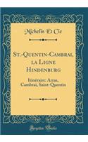 St.-Quentin-Cambrai, La Ligne Hindenburg: Itinï¿½raire: Arras, Cambrai, Saint-Quentin (Classic Reprint): Itinï¿½raire: Arras, Cambrai, Saint-Quentin (Classic Reprint)