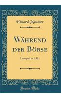 WÃ¤hrend Der BÃ¶rse: Lustspiel in 1 Akt (Classic Reprint): Lustspiel in 1 Akt (Classic Reprint)