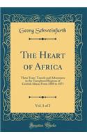 The Heart of Africa, Vol. 1 of 2: Three Years' Travels and Adventures in the Unexplored Regions of Central Africa; From 1868 to 1871 (Classic Reprint)