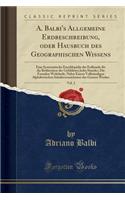 A. Balbi's Allgemeine Erdbeschreibung, Oder Hausbuch Des Geographischen Wissens, Vol. 2: Eine Systematische Encyklopädie Der Erdkunde Für Die Bedürsnisse Der Gebildeten Jedes Standes; Die Fremden Welttheile, Nebst Einem Vollständigen Alp