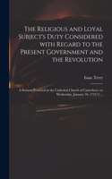 Religious and Loyal Subject's Duty Considered With Regard to the Present Government and the Revolution: a Sermon Preached in the Cathedral Church of Canterbury on Wednesday, January 30, 1722/3 ...