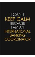 I Can't Keep Calm Because I Am An International Banking Coordinator: Motivational: 6X9 unlined 129 pages Notebook writing journal