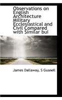 Observations on English Architecture Military Ecclesiastical and Civil Compared with Similar Bui