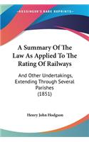 Summary Of The Law As Applied To The Rating Of Railways: And Other Undertakings, Extending Through Several Parishes (1851)