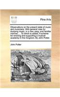 Observations on the Present State of Music and Musicians. with General Rules for Studying Music, in a New, Easy, and Familiar Manner; ... to Which Is Added, a Scheme for Erecting and Supporting a Musical Academy in This Kingdom. by John Potter.