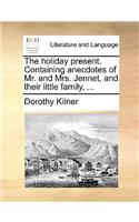 The Holiday Present. Containing Anecdotes of Mr. and Mrs. Jennet, and Their Little Family, ...