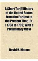 A Short Tariff History of the United States from the Earliest to the Present Time. PT. I. 1783 to 1789; With a Preliminary View