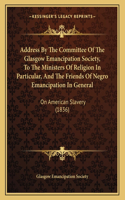 Address by the Committee of the Glasgow Emancipation Society, to the Ministers of Religion in Particular, and the Friends of Negro Emancipation in General