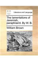 The lamentations of Jeremiah, paraphras'd. By W. B.