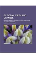 By Ocean, Firth and Channel; Amateur Cruising on the West Coast of Scotland and North of Ireland