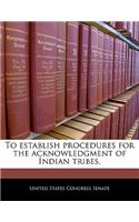 To Establish Procedures for the Acknowledgment of Indian Tribes.