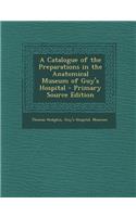 Catalogue of the Preparations in the Anatomical Museum of Guy's Hospital