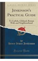 Jenkinson's Practical Guide: To Carlisle, Gilsland, Roman Wall, and Neighbourhood (Classic Reprint)