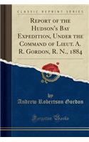 Report of the Hudson's Bay Expedition, Under the Command of Lieut. A. R. Gordon, R. N., 1884 (Classic Reprint)