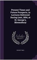 Present Times and Future Prospects, in Lectures Delivered During Lent, 1854, at St. George's, Bloomsbury