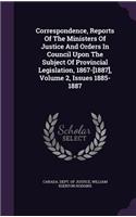 Correspondence, Reports of the Ministers of Justice and Orders in Council Upon the Subject of Provincial Legislation, 1867-[1887], Volume 2, Issues 1885-1887