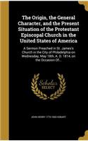 The Origin, the General Character, and the Present Situation of the Protestant Episcopal Church in the United States of America: A Sermon Preached in St. James's Church in the City of Philadelphia on Wednesday, May 18th, A. D. 1814, on the Occasion Of...