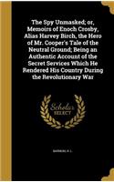 Spy Unmasked; or, Memoirs of Enoch Crosby, Alias Harvey Birch, the Hero of Mr. Cooper's Tale of the Neutral Ground; Being an Authentic Account of the Secret Services Which He Rendered His Country During the Revolutionary War