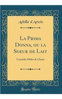 La Prima Donna, Ou La Soeur de Lait: Comï¿½die Mï¿½lï¿½e de Chant (Classic Reprint): Comï¿½die Mï¿½lï¿½e de Chant (Classic Reprint)