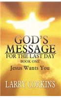 God's Message for the Last Day: Book One Jesus Wants You