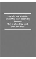 Learn to love someone when they least deserve it, because that is when they need your love most: Lined Notebook