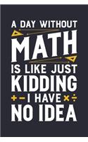 A Day Without Math is Like Just Kidding I Have No Idea: Math Lined Notebook, Journal, Organizer, Diary, Composition Notebook, Gifts for Mathematicians and Math Lovers