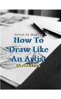 How To Draw Like An Artist: Blank pages, white paper, sketch, doodle and draw - 8.5" X 11", Customized Artist Sketchbook to Draw and Journal: 110 pages, Sketching, Drawing and 