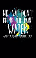 No We Don't Drink The Paint Water Said Every Art Teacher Ever