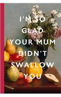 I'm So Glad Your Mum Didn't Swallow You