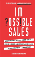 Impossible Sales: The Ultimate Sales Accelerator - Acquire And Retain More Clients, Close Bigger And Profitable Deals, Dominate Your Competition.