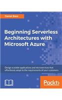 Beginning Serverless Architectures with Microsoft Azure: Design scalable applications and microservices that effortlessly adapt to the requirements of your customers