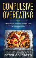 Compulsive Overeating: A Practical Guide to Managing Emotional Eating, Reprogram Yourself and Develop a Healthy Relationship with Food