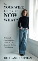 So, Your Wife Left You, Now What?: A Clinical Psychologist's Guide to Life, Sex, and Dating Post-Divorce