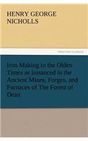 Iron Making in the Olden Times as Instanced in the Ancient Mines, Forges, and Furnaces of the Forest of Dean