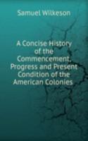 Concise History of the Commencement, Progress and Present Condition of the American Colonies .